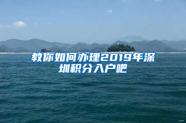教你如何办理2019年深圳积分入户吧
