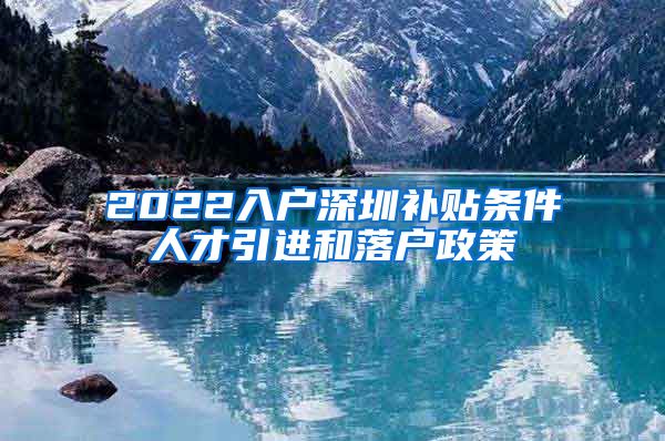 2022入户深圳补贴条件人才引进和落户政策