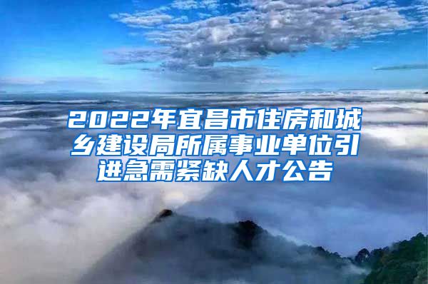 2022年宜昌市住房和城乡建设局所属事业单位引进急需紧缺人才公告