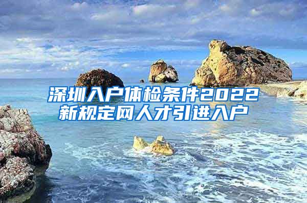 深圳入户体检条件2022新规定网人才引进入户