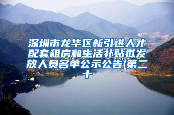 深圳市龙华区新引进人才配套租房和生活补贴拟发放人员名单公示公告(第二十