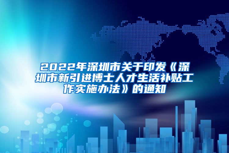 2022年深圳市关于印发《深圳市新引进博士人才生活补贴工作实施办法》的通知