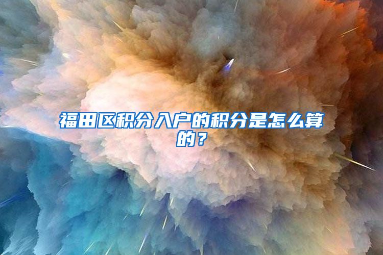 福田区积分入户的积分是怎么算的？