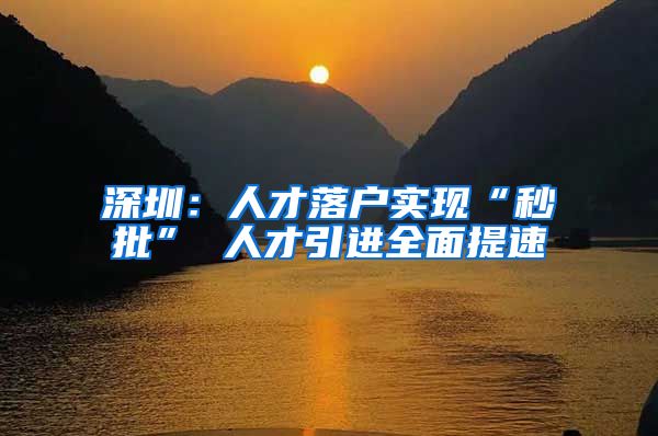 深圳：人才落户实现“秒批” 人才引进全面提速