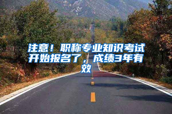 注意！职称专业知识考试开始报名了，成绩3年有效