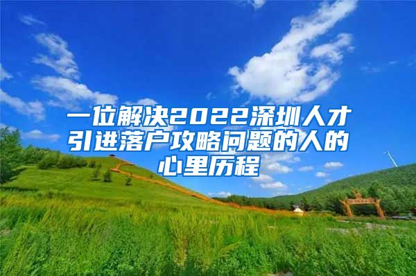 一位解决2022深圳人才引进落户攻略问题的人的心里历程