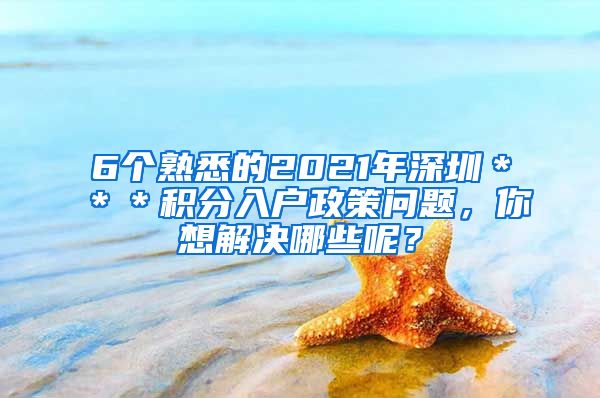 6个熟悉的2021年深圳＊＊＊积分入户政策问题，你想解决哪些呢？