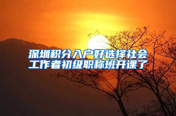 深圳积分入户好选择社会工作者初级职称班开课了