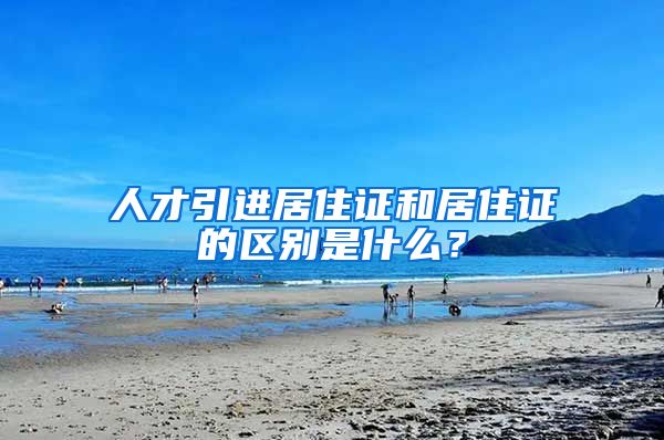 人才引进居住证和居住证的区别是什么？