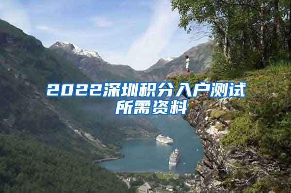 2022深圳积分入户测试 所需资料