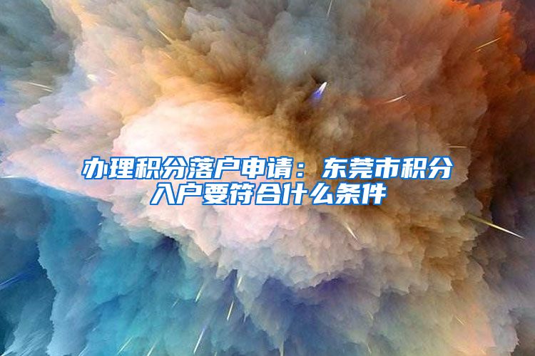 办理积分落户申请：东莞市积分入户要符合什么条件