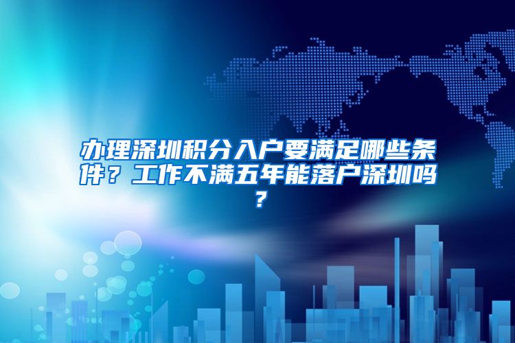 办理深圳积分入户要满足哪些条件？工作不满五年能落户深圳吗？