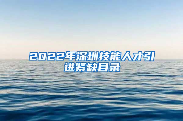 2022年深圳技能人才引进紧缺目录