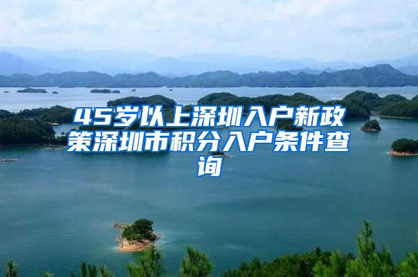 45岁以上深圳入户新政策深圳市积分入户条件查询