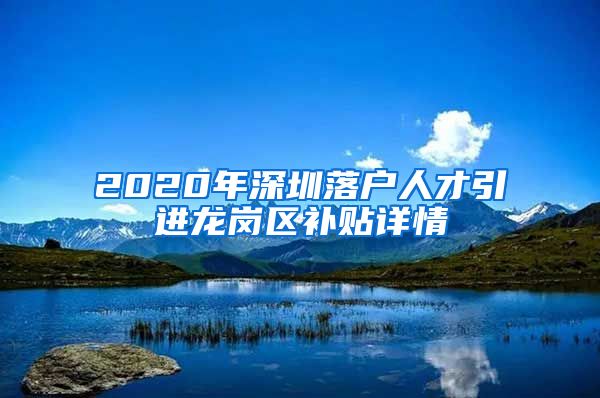 2020年深圳落户人才引进龙岗区补贴详情