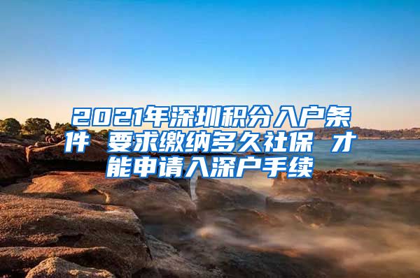2021年深圳积分入户条件 要求缴纳多久社保 才能申请入深户手续