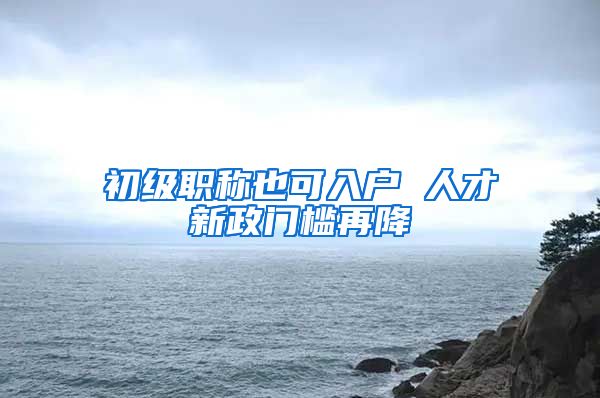 初级职称也可入户 人才新政门槛再降