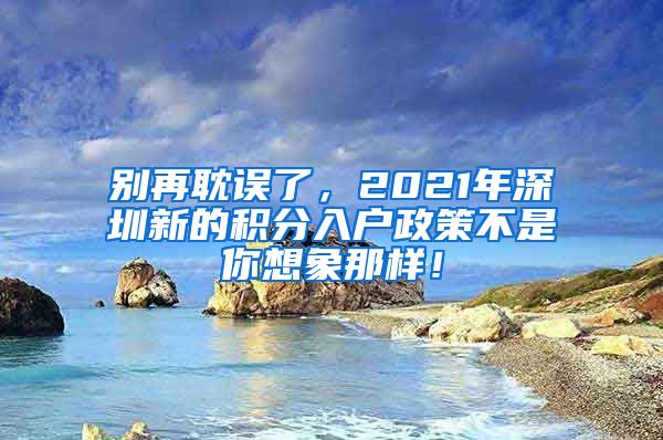 别再耽误了，2021年深圳新的积分入户政策不是你想象那样！