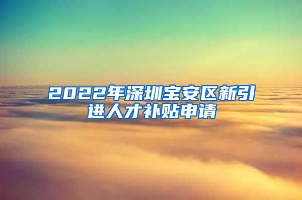 2022年深圳宝安区新引进人才补贴申请