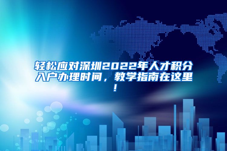 轻松应对深圳2022年人才积分入户办理时间，教学指南在这里！