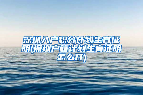 深圳入户积分计划生育证明(深圳户籍计划生育证明怎么开)