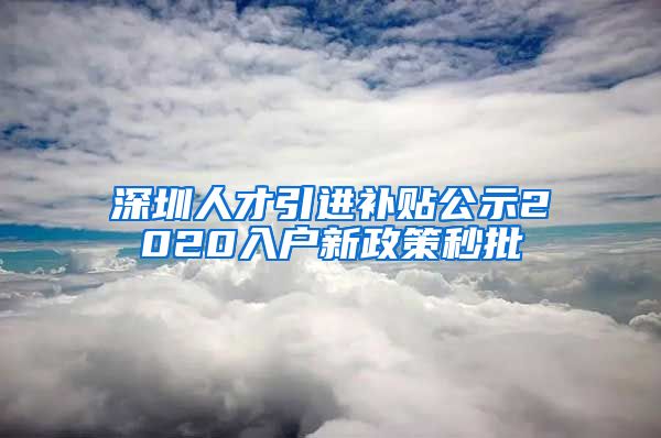 深圳人才引进补贴公示2020入户新政策秒批