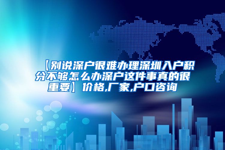 【别说深户很难办理深圳入户积分不够怎么办深户这件事真的很重要】价格,厂家,户口咨询