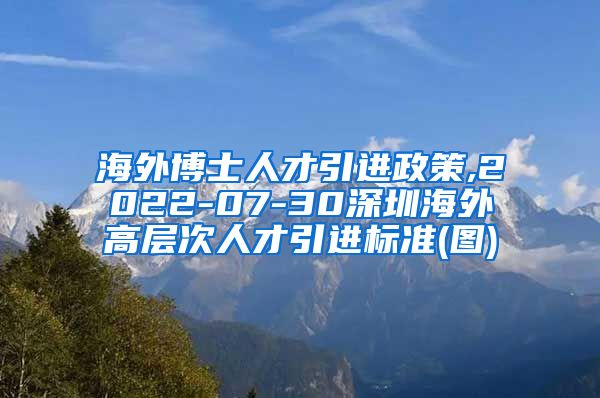 海外博士人才引进政策,2022-07-30深圳海外高层次人才引进标准(图)
