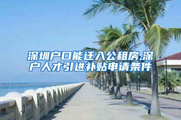 深圳户口能迁入公租房,深户人才引进补贴申请条件