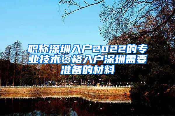 职称深圳入户2022的专业技术资格入户深圳需要准备的材料