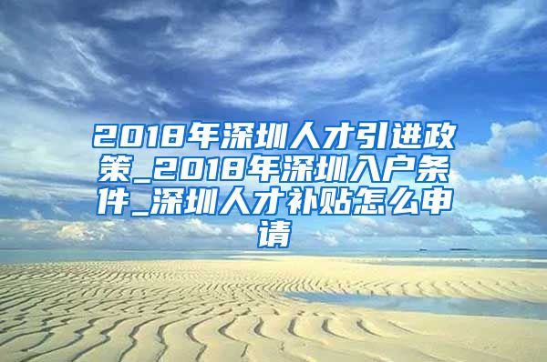 2018年深圳人才引进政策_2018年深圳入户条件_深圳人才补贴怎么申请