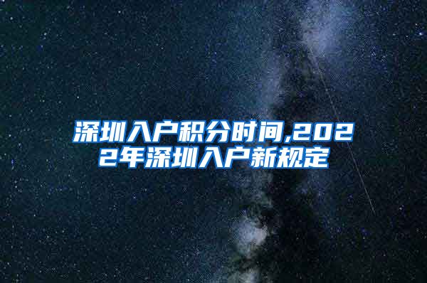 深圳入户积分时间,2022年深圳入户新规定