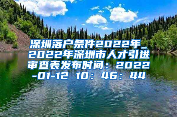深圳落户条件2022年_2022年深圳市人才引进审查表发布时间：2022-01-12 10：46：44