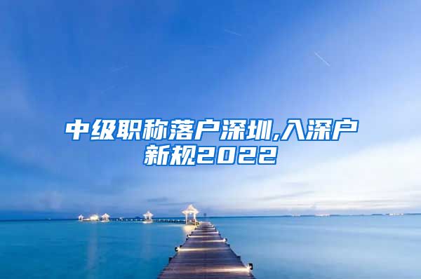 中级职称落户深圳,入深户新规2022