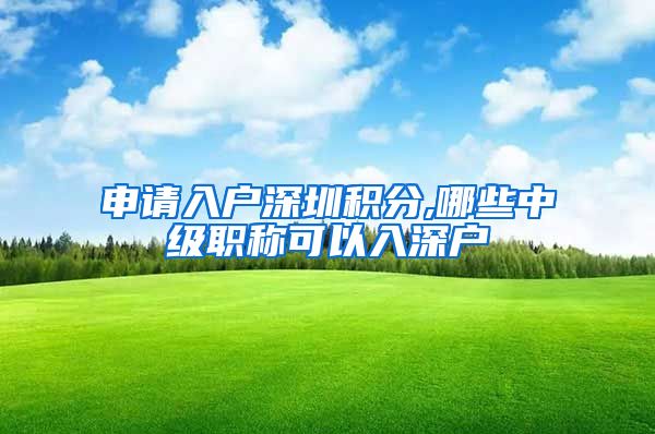 申请入户深圳积分,哪些中级职称可以入深户