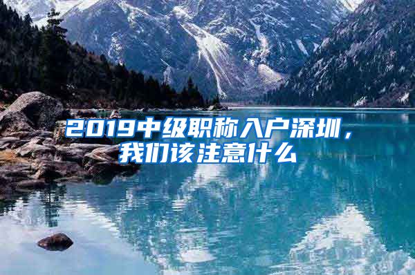 2019中级职称入户深圳，我们该注意什么