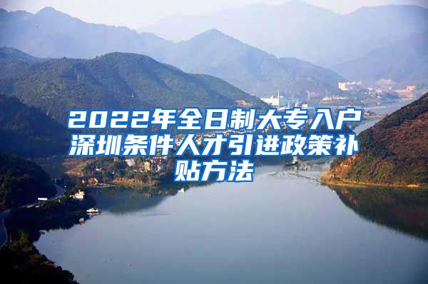 2022年全日制大专入户深圳条件人才引进政策补贴方法