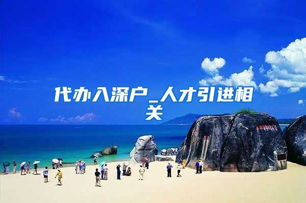 代办入深户_人才引进相关