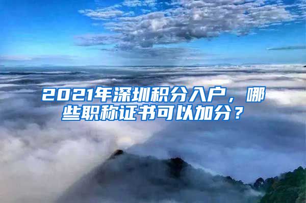 2021年深圳积分入户，哪些职称证书可以加分？