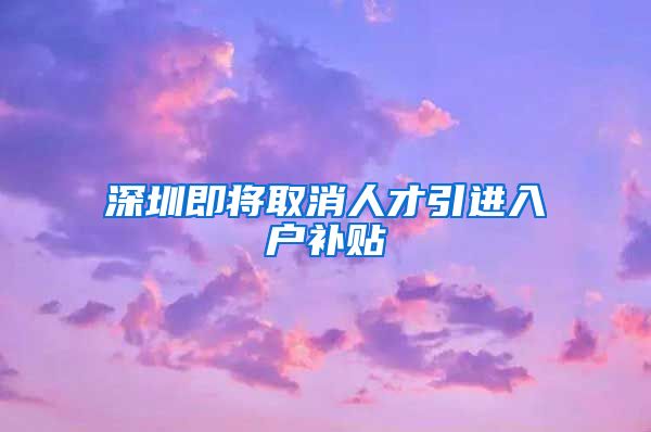 深圳即将取消人才引进入户补贴