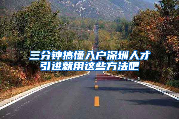 三分钟搞懂入户深圳人才引进就用这些方法吧