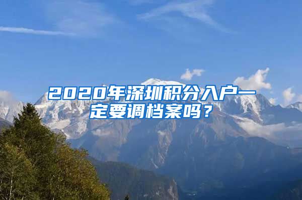 2020年深圳积分入户一定要调档案吗？