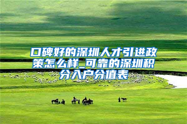 口碑好的深圳人才引进政策怎么样_可靠的深圳积分入户分值表