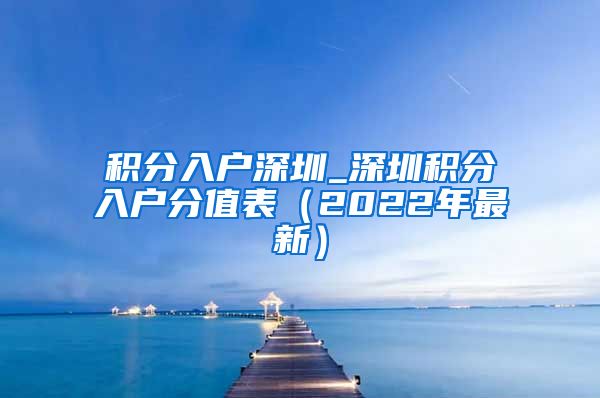 积分入户深圳_深圳积分入户分值表（2022年最新）