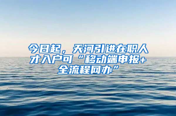 今日起，天河引进在职人才入户可“移动端申报+全流程网办”