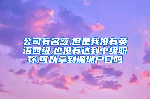 公司有名额,但是我没有英语四级,也没有达到中级职称,可以拿到深圳户口吗
