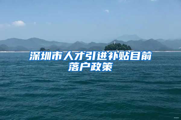 深圳市人才引进补贴目前落户政策