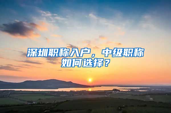 深圳职称入户，中级职称如何选择？