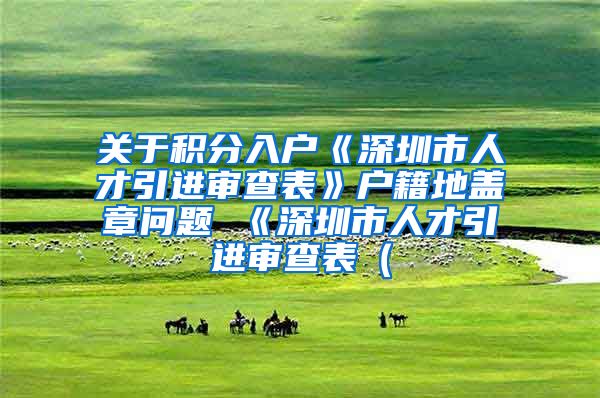 关于积分入户《深圳市人才引进审查表》户籍地盖章问题 《深圳市人才引进审查表（