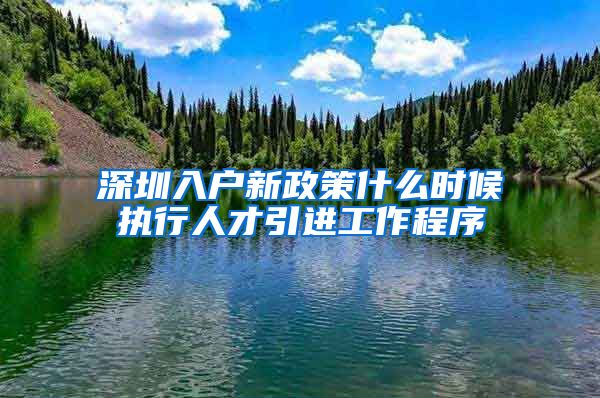 深圳入户新政策什么时候执行人才引进工作程序
